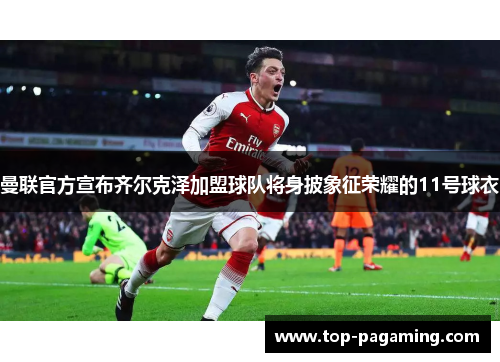 曼联官方宣布齐尔克泽加盟球队将身披象征荣耀的11号球衣