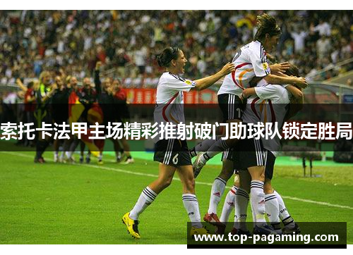 索托卡法甲主场精彩推射破门助球队锁定胜局