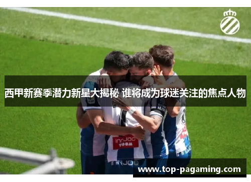 西甲新赛季潜力新星大揭秘 谁将成为球迷关注的焦点人物