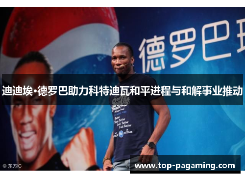 迪迪埃·德罗巴助力科特迪瓦和平进程与和解事业推动 迪迪埃·德罗巴助力科特迪瓦和平进程与和解事业推动